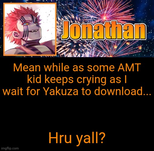 Jonathan's 12th Temp | Mean while as some AMT kid keeps crying as I wait for Yakuza to download... Hru yall? | image tagged in jonathan's 12th temp | made w/ Imgflip meme maker