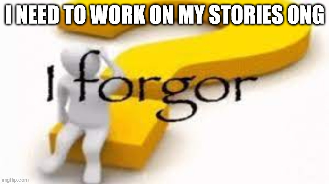 I forgor | I NEED TO WORK ON MY STORIES ONG | image tagged in i forgor | made w/ Imgflip meme maker