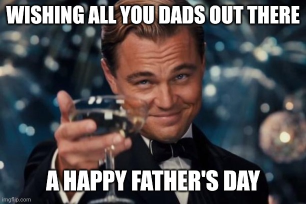 Leonardo Dicaprio Cheers | WISHING ALL YOU DADS OUT THERE; A HAPPY FATHER'S DAY | image tagged in memes,leonardo dicaprio cheers | made w/ Imgflip meme maker