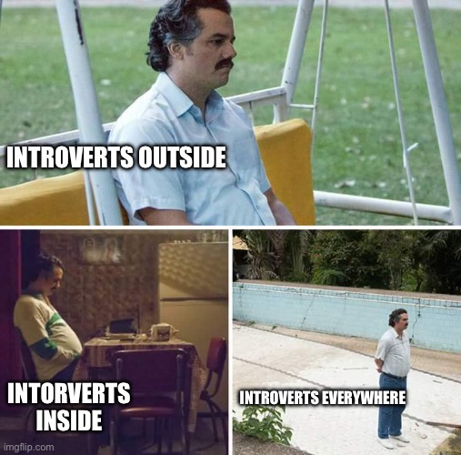 Sad Pablo Escobar | INTROVERTS OUTSIDE; INTORVERTS INSIDE; INTROVERTS EVERYWHERE | image tagged in memes,sad pablo escobar | made w/ Imgflip meme maker