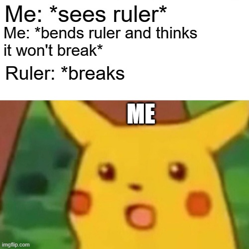 Surprised Pikachu | Me: *sees ruler*; Me: *bends ruler and thinks 
it won't break*; Ruler: *breaks; ME | image tagged in memes,surprised pikachu | made w/ Imgflip meme maker