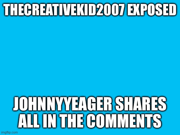 THECREATIVEKID2007 EXPOSED; JOHNNYYEAGER SHARES ALL IN THE COMMENTS | made w/ Imgflip meme maker