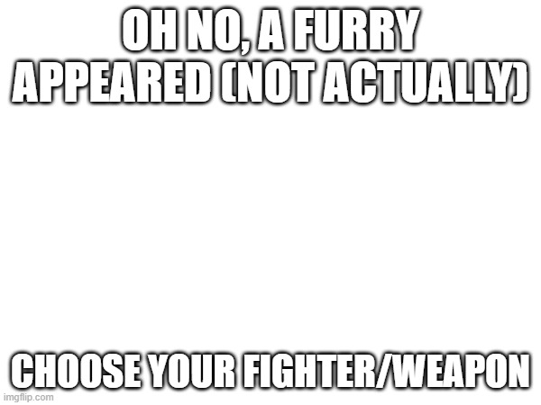 choose your fighter | OH NO, A FURRY APPEARED (NOT ACTUALLY); CHOOSE YOUR FIGHTER/WEAPON | made w/ Imgflip meme maker