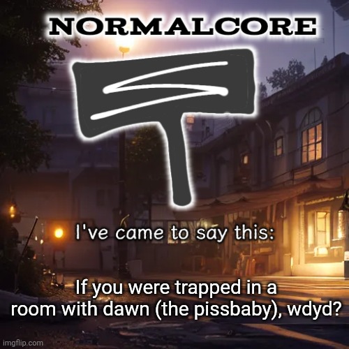 Normalcore 3RD ever announcement temp | If you were trapped in a room with dawn (the pissbaby), wdyd? | image tagged in normalcore 3rd ever announcement temp | made w/ Imgflip meme maker