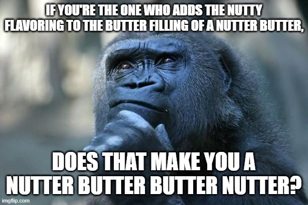 No buts, that's nuts! | IF YOU'RE THE ONE WHO ADDS THE NUTTY FLAVORING TO THE BUTTER FILLING OF A NUTTER BUTTER, DOES THAT MAKE YOU A
NUTTER BUTTER BUTTER NUTTER? | image tagged in deep thoughts | made w/ Imgflip meme maker