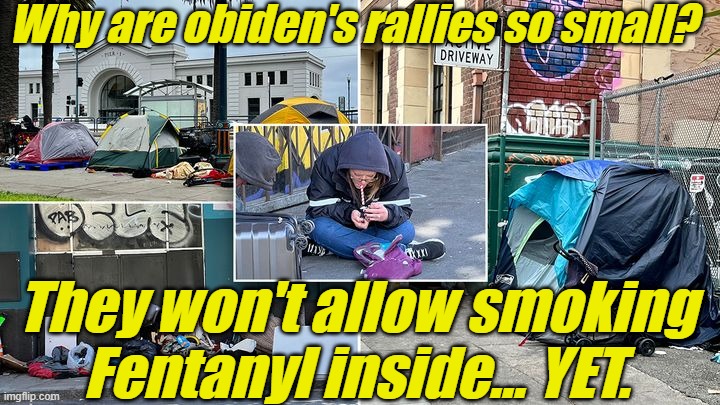 obiden should show more Love & Tolerance to the Fentanyl smokers. | Why are obiden's rallies so small? They won't allow smoking Fentanyl inside... YET. | image tagged in liberals,democrats,lgbtq,blm,antifa,criminals | made w/ Imgflip meme maker