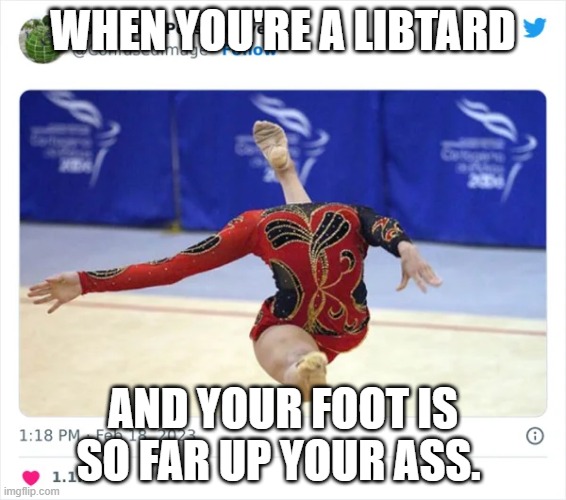When You're a Libtard | WHEN YOU'RE A LIBTARD; AND YOUR FOOT IS SO FAR UP YOUR ASS. | image tagged in when you're a libtard | made w/ Imgflip meme maker