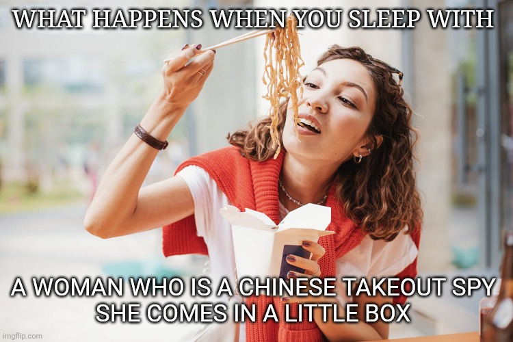 Chinese | WHAT HAPPENS WHEN YOU SLEEP WITH; A WOMAN WHO IS A CHINESE TAKEOUT SPY 
SHE COMES IN A LITTLE BOX | image tagged in chinese | made w/ Imgflip meme maker