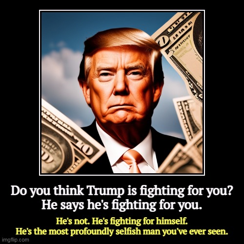 But his boxes! | Do you think Trump is fighting for you?
He says he's fighting for you. | He's not. He's fighting for himself.
He's the most profoundly selfi | image tagged in funny,demotivationals,trump,fighting,selfish,selfishness | made w/ Imgflip demotivational maker