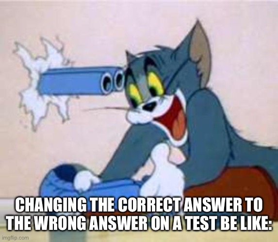 This happens to me WAY too many times | CHANGING THE CORRECT ANSWER TO THE WRONG ANSWER ON A TEST BE LIKE: | image tagged in tom the cat shooting himself,memes,fun | made w/ Imgflip meme maker