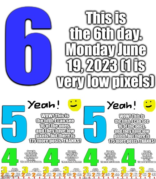 6 days, tomorrow is 1 week! | This is the 6th day. Monday June 19, 2023 (1 is very low pixels); 6 | image tagged in memes,funny | made w/ Imgflip meme maker