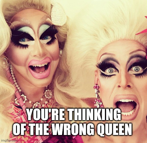 Surprised Drag Queens | YOU'RE THINKING OF THE WRONG QUEEN | image tagged in surprised drag queens | made w/ Imgflip meme maker