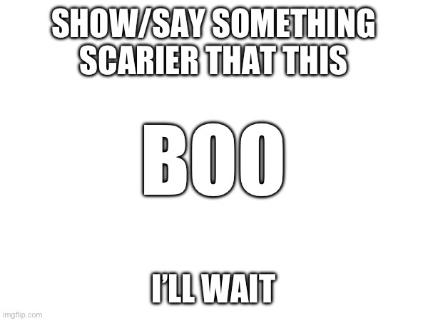 Everyone gets scared when people say BOO | SHOW/SAY SOMETHING SCARIER THAT THIS; BOO; I’LL WAIT | made w/ Imgflip meme maker