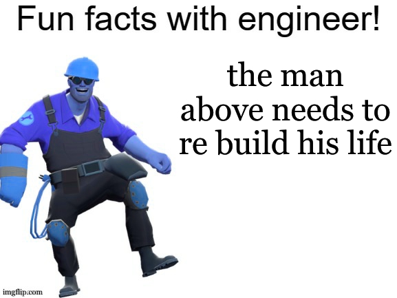 fun fact with engineer | the man above needs to re build his life | image tagged in fun facts with engineer,the person above me | made w/ Imgflip meme maker