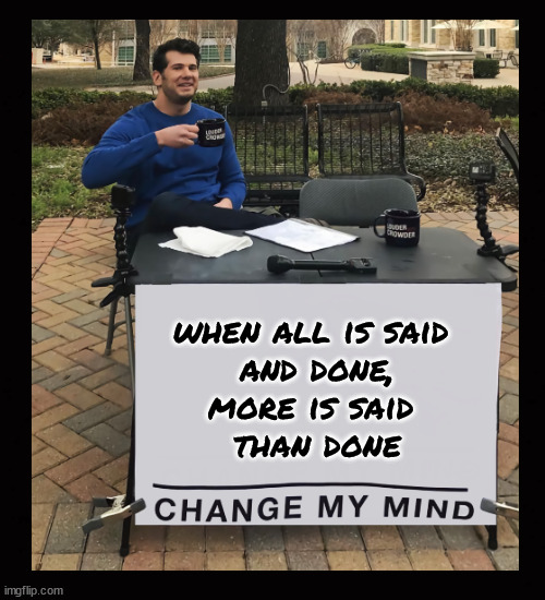 when all is said and done, more is said than done | when all is said 
and done,
more is said 
than done | image tagged in change my mind | made w/ Imgflip meme maker