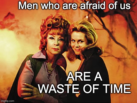 Let's go, Endora! (justifiably a classic) | Men who are afraid of us ARE A WASTE OF TIME | image tagged in endora and samantha,sexism,misogyny,witch,women | made w/ Imgflip meme maker