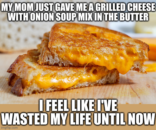 For optimal sodium content dip in tomato soup | MY MOM JUST GAVE ME A GRILLED CHEESE
WITH ONION SOUP MIX IN THE BUTTER; I FEEL LIKE I'VE WASTED MY LIFE UNTIL NOW | image tagged in grilled cheese just bc | made w/ Imgflip meme maker