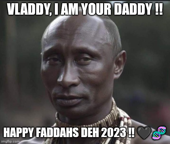 Vladdies Daddy | VLADDY, I AM YOUR DADDY !! HAPPY FADDAHS DEH 2023 !! 🖤🧬 | image tagged in putin,fathers day | made w/ Imgflip meme maker
