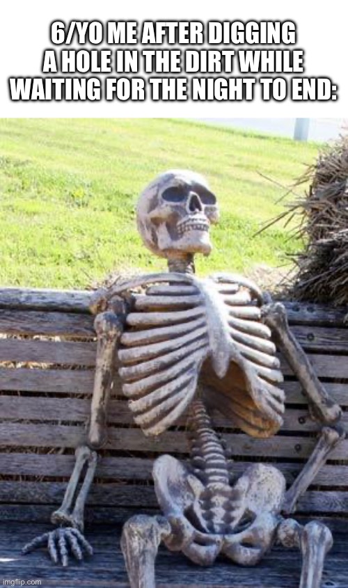 Waiting Skeleton | 6/YO ME AFTER DIGGING A HOLE IN THE DIRT WHILE WAITING FOR THE NIGHT TO END: | image tagged in memes,waiting skeleton | made w/ Imgflip meme maker