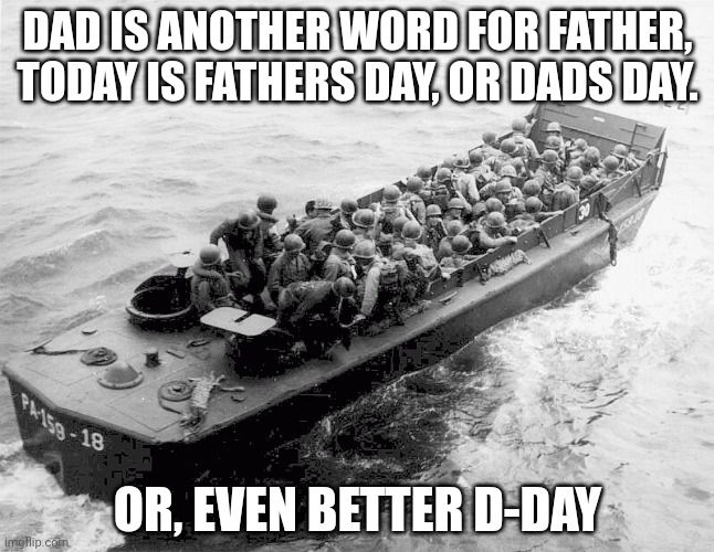 D-Day | DAD IS ANOTHER WORD FOR FATHER, TODAY IS FATHERS DAY, OR DADS DAY. OR, EVEN BETTER D-DAY | image tagged in d-day | made w/ Imgflip meme maker