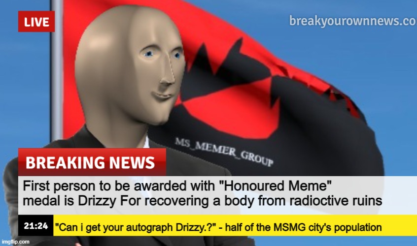 MSMG News (December 2022 edition) | First person to be awarded with "Honoured Meme" medal is Drizzy For recovering a body from radioctive ruins; "Can i get your autograph Drizzy.?" - half of the MSMG city's population | image tagged in msmg news december 2022 edition | made w/ Imgflip meme maker