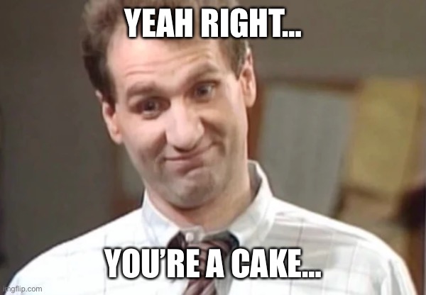 Al Bundy Yeah Right | YEAH RIGHT… YOU’RE A CAKE… | image tagged in al bundy yeah right | made w/ Imgflip meme maker