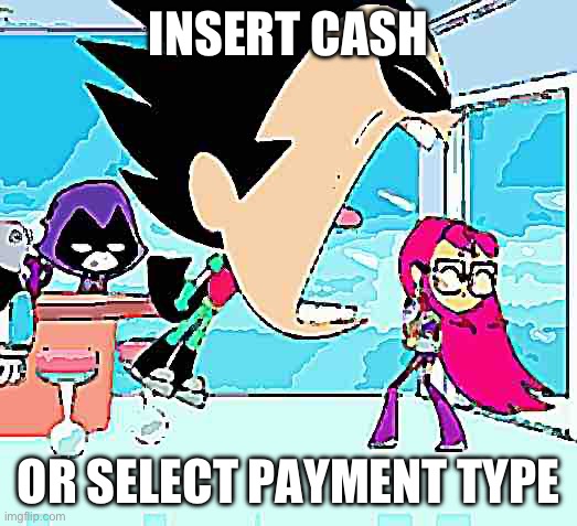 robin yelling at starfire | INSERT CASH; OR SELECT PAYMENT TYPE | image tagged in robin yelling at starfire | made w/ Imgflip meme maker