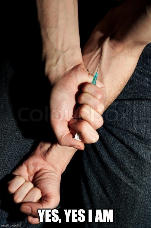 Heroin needle in arm | YES, YES I AM | image tagged in heroin needle in arm | made w/ Imgflip meme maker