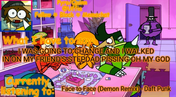 uffie's boxmore temp | I WAS GOING TO CHANGE AND I WALKED IN ON MY FRIEND'S STEPDAD PISSING OH MY GOD; Face to Face (Demon Remix) - Daft Punk | image tagged in uffie's boxmore temp | made w/ Imgflip meme maker