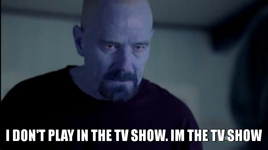 Walter White | I DON'T PLAY IN THE TV SHOW. IM THE TV SHOW | image tagged in walter white | made w/ Imgflip meme maker