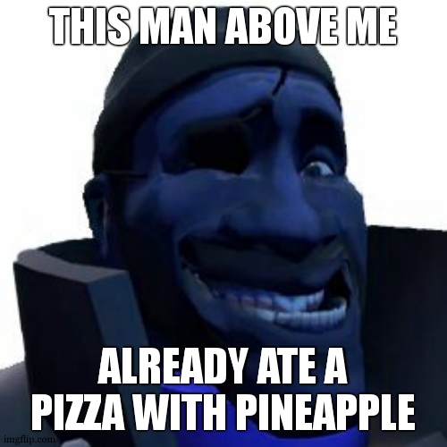 this man above me | THIS MAN ABOVE ME; ALREADY ATE A PIZZA WITH PINEAPPLE | image tagged in demoman faces,the person above me | made w/ Imgflip meme maker