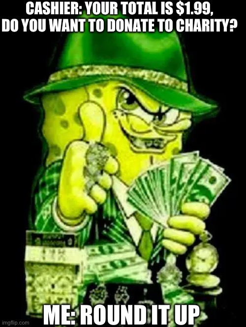 I’m so rich | CASHIER: YOUR TOTAL IS $1.99, DO YOU WANT TO DONATE TO CHARITY? ME: ROUND IT UP | image tagged in money,memes,spongebob meme | made w/ Imgflip meme maker