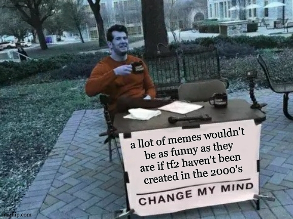 I mispelled something I think but I think we all agree on this subject ?? | a llot of memes wouldn't 
be as funny as they 
are if tf2 haven't been 
created in the 2000's | image tagged in memes,change my mind,tf2,team fortress 2 | made w/ Imgflip meme maker