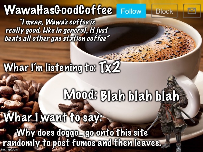 WawaHasGoodCoffee Announcement Temp | Tx2; Blah blah blah; Why does doggo_ go onto this site randomly to post fumos and then leaves. | image tagged in wawahasgoodcoffee announcement temp | made w/ Imgflip meme maker