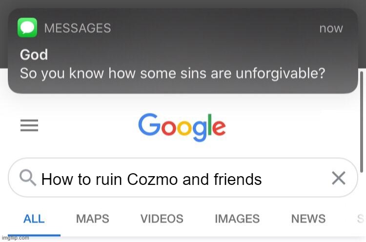 So you know how some sins are unforgivable? | How to ruin Cozmo and friends | image tagged in so you know how some sins are unforgivable | made w/ Imgflip meme maker