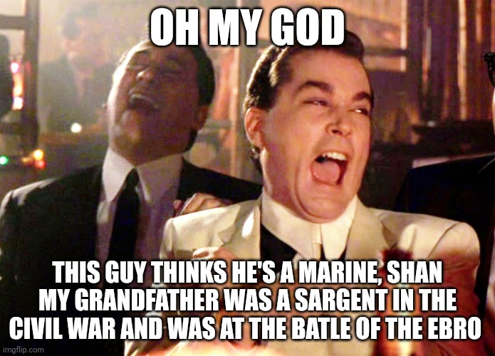 Good Fellas Hilarious Meme | OH MY GOD THIS GUY THINKS HE'S A MARINE, SHAN MY GRANDFATHER WAS A SARGENT IN THE CIVIL WAR AND WAS AT THE BATLE OF THE EBRO | image tagged in memes,good fellas hilarious | made w/ Imgflip meme maker