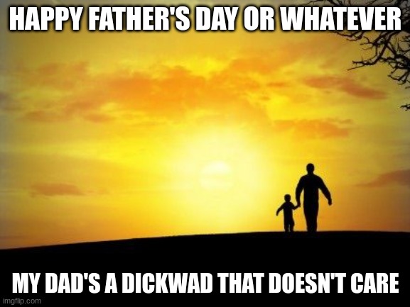 Father's Day | HAPPY FATHER'S DAY OR WHATEVER; MY DAD'S A DICKWAD THAT DOESN'T CARE | image tagged in father's day | made w/ Imgflip meme maker