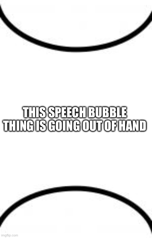 THIS SPEECH BUBBLE THING IS GOING OUT OF HAND | image tagged in top of speech bubble | made w/ Imgflip meme maker