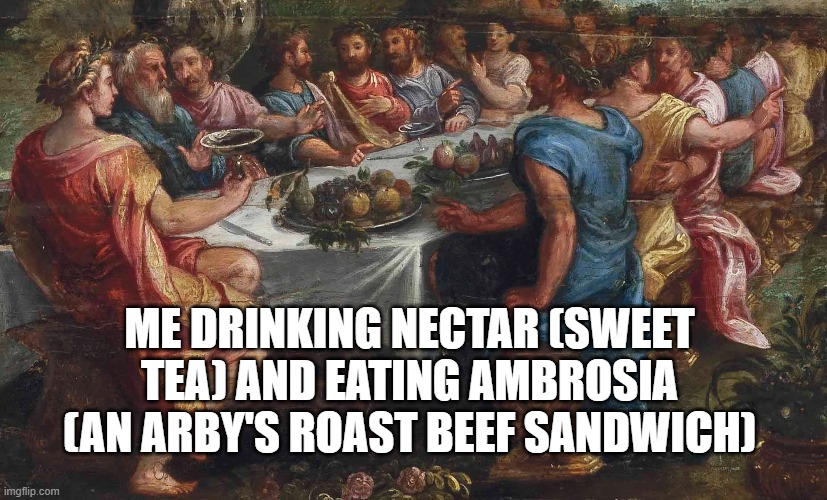 Food of the gods | ME DRINKING NECTAR (SWEET TEA) AND EATING AMBROSIA (AN ARBY'S ROAST BEEF SANDWICH) | image tagged in food,arby's | made w/ Imgflip meme maker