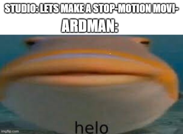 Fish Helo | STUDIO: LETS MAKE A STOP-MOTION MOVI-; ARDMAN: | image tagged in fish helo | made w/ Imgflip meme maker