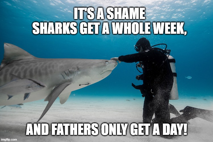 Happy Fathers' Week | IT'S A SHAME SHARKS GET A WHOLE WEEK, AND FATHERS ONLY GET A DAY! | image tagged in fathers day,satire,shark week | made w/ Imgflip meme maker