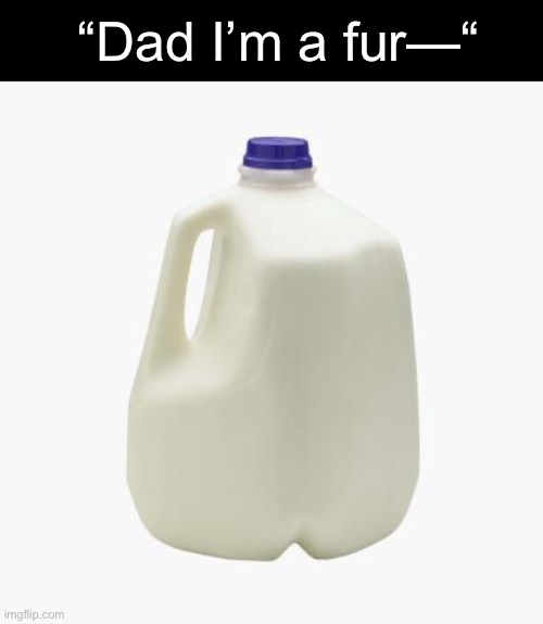 And off he went to get the milk and never came back. | “Dad I’m a fur—“ | image tagged in anti furry,fatherless,memes,time to get the milk | made w/ Imgflip meme maker
