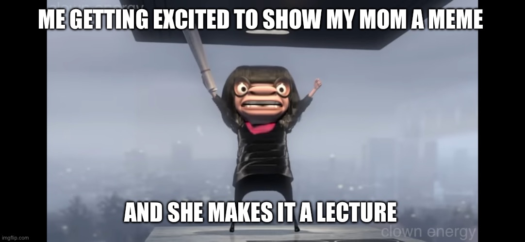 Moms | ME GETTING EXCITED TO SHOW MY MOM A MEME; AND SHE MAKES IT A LECTURE | image tagged in mom,talk,memes | made w/ Imgflip meme maker
