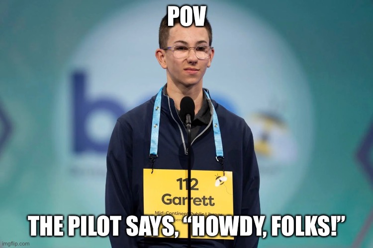 spelling bee kid | POV; THE PILOT SAYS, “HOWDY, FOLKS!” | image tagged in spelling bee | made w/ Imgflip meme maker