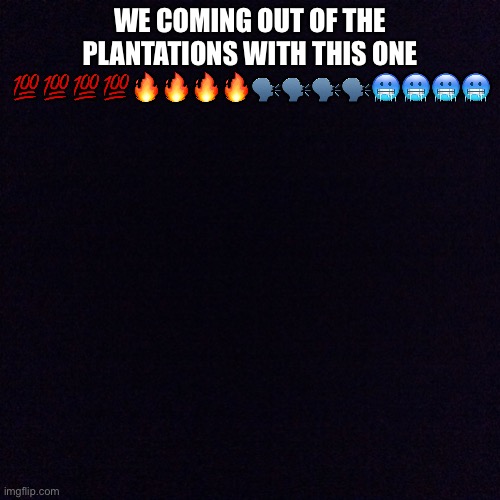 Idk if you can see the link (link in comments) ps do not go to the link if your a sensitive neek like flying_tommy | WE COMING OUT OF THE PLANTATIONS WITH THIS ONE 💯💯💯💯🔥🔥🔥🔥🗣🗣🗣🗣🥶🥶🥶🥶; HTTPS://M.YOUTUBE.COM/WATCH?V=H7ZNRVTNWVY&PP=YGUOSSBOYXRLIG5PZ2DLCNM%3D | image tagged in black screen,dark humor | made w/ Imgflip meme maker