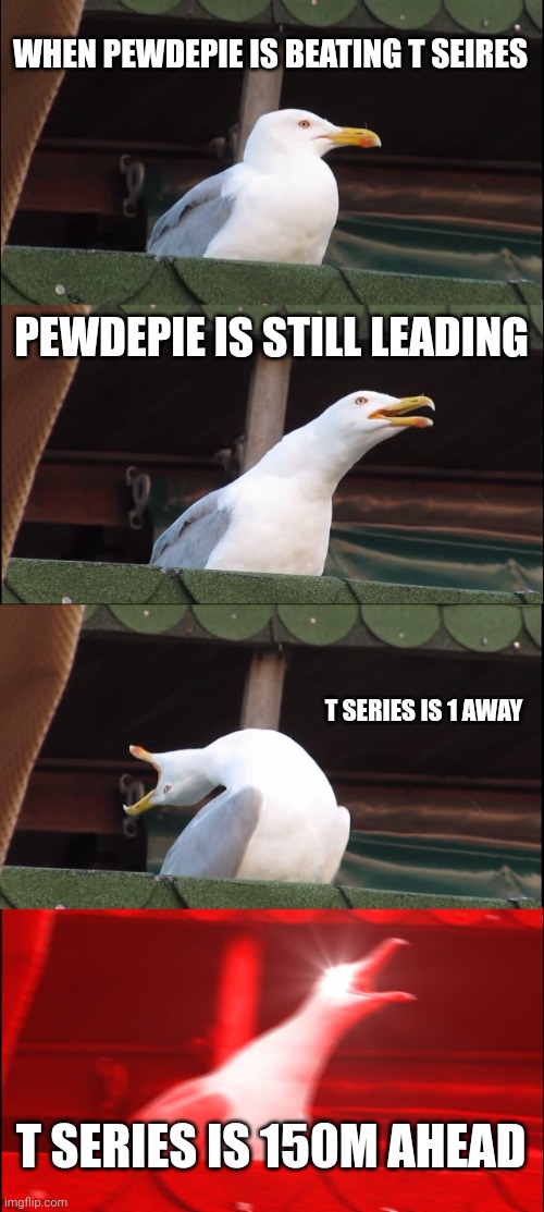 POV Pewdepie | WHEN PEWDEPIE IS BEATING T SEIRES; PEWDEPIE IS STILL LEADING; T SERIES IS 1 AWAY; T SERIES IS 150M AHEAD | image tagged in memes,inhaling seagull | made w/ Imgflip meme maker