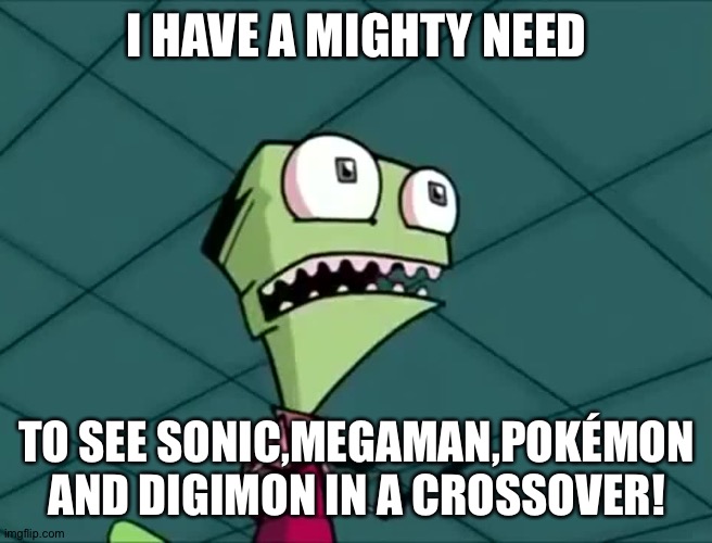 Mighty need | I HAVE A MIGHTY NEED; TO SEE SONIC,MEGAMAN,POKÉMON AND DIGIMON IN A CROSSOVER! | image tagged in mighty need | made w/ Imgflip meme maker