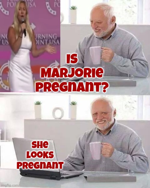 Congratulations! | Is Marjorie pregnant? She looks pregnant | image tagged in memes,hide the pain harold,pregnant woman,pregnancy,scumbag maga,maga scumbag | made w/ Imgflip meme maker