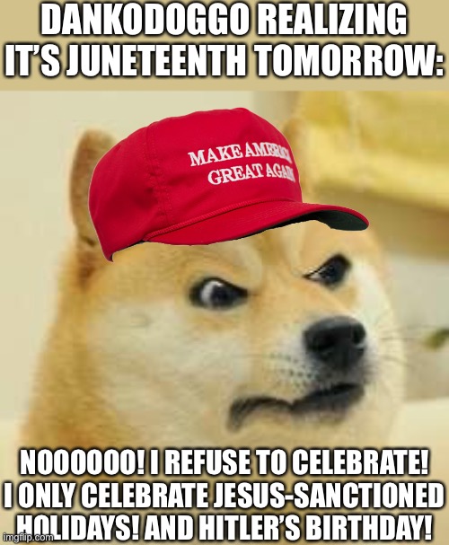 Danko’s Nazi MAGAT ass sitting at home checking his calendar | DANKODOGGO REALIZING IT’S JUNETEENTH TOMORROW:; NOOOOOO! I REFUSE TO CELEBRATE! I ONLY CELEBRATE JESUS-SANCTIONED HOLIDAYS! AND HITLER’S BIRTHDAY! | image tagged in angry doge | made w/ Imgflip meme maker