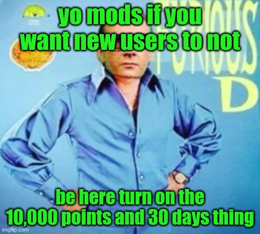 FURIOUS D | yo mods if you want new users to not; be here turn on the 10,000 points and 30 days thing | image tagged in furious d | made w/ Imgflip meme maker